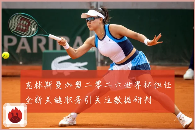 克林斯曼加盟二零二六世界杯担任全新关键职务引关注数据研判