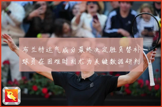 布兰特运气成分最终决定胜负替补球员在困难时刻尤为关键数据研判