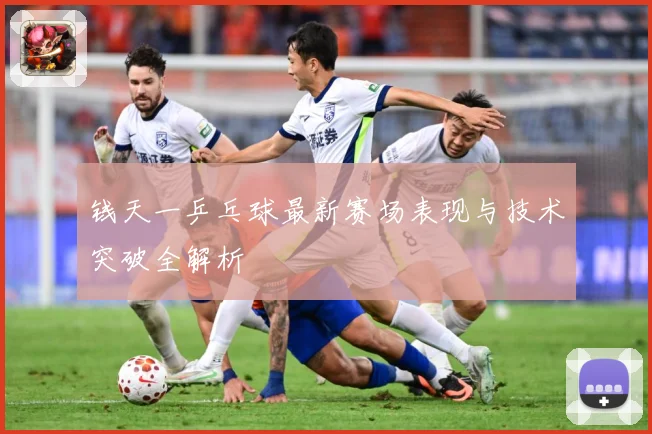 钱天一乒乓球最新赛场表现与技术突破全解析