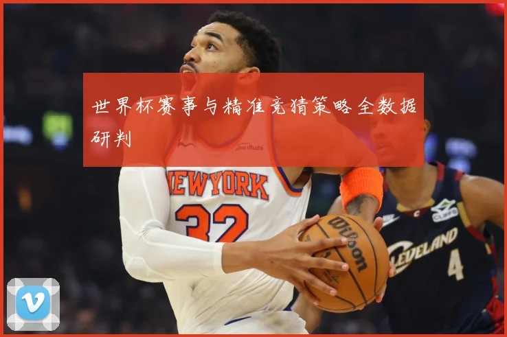 世界杯赛事与精准竞猜策略全数据研判