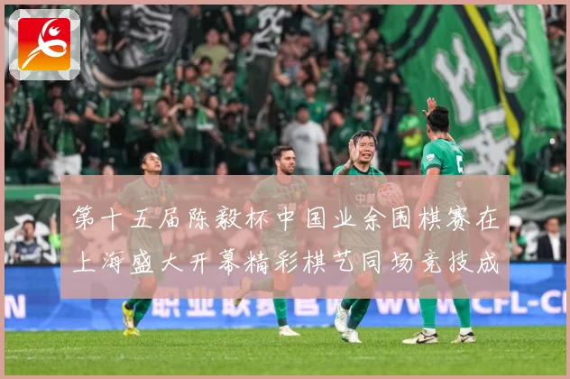 第十五届陈毅杯中国业余围棋赛在上海盛大开幕精彩棋艺同场竞技成长观察