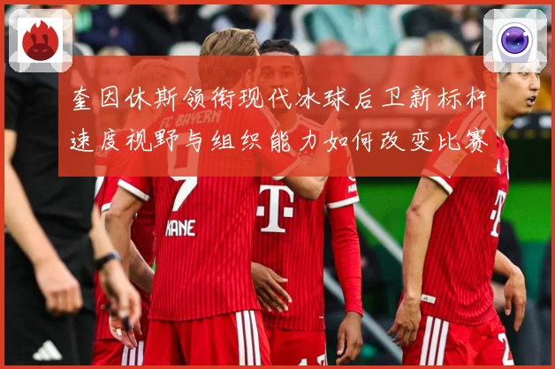 奎因休斯领衔现代冰球后卫新标杆速度视野与组织能力如何改变比赛格局