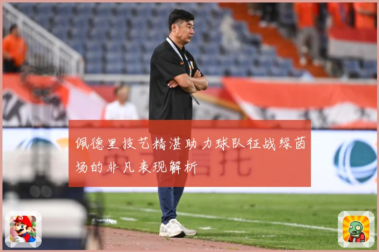佩德里技艺精湛助力球队征战绿茵场的非凡表现解析