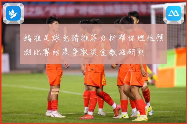 精准足球竞猜推荐分析帮你理性预测比赛结果争取奖金数据研判