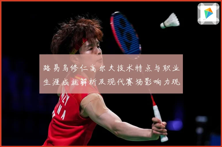 路易乌修仁高尔夫技术特点与职业生涯成就解析及现代赛场影响力观察