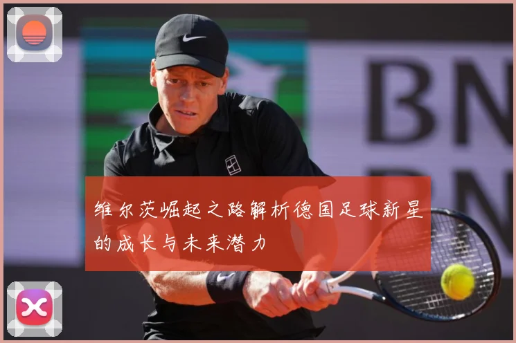 维尔茨崛起之路解析德国足球新星的成长与未来潜力