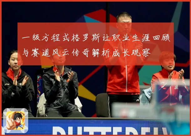 一级方程式格罗斯让职业生涯回顾与赛道风云传奇解析成长观察