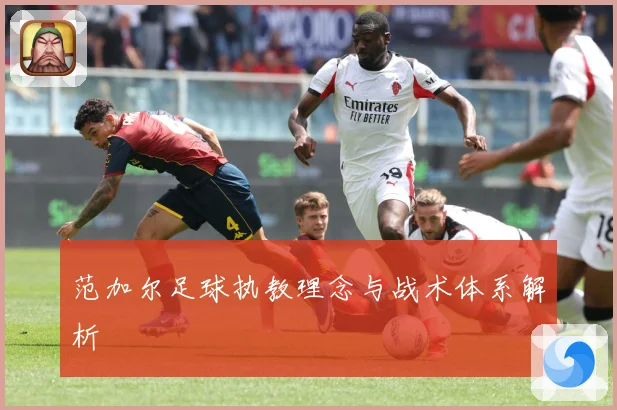 范加尔足球执教理念与战术体系解析