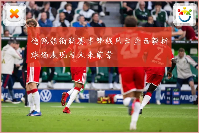 德佩领衔新赛季锋线风云全面解析球场表现与未来前景