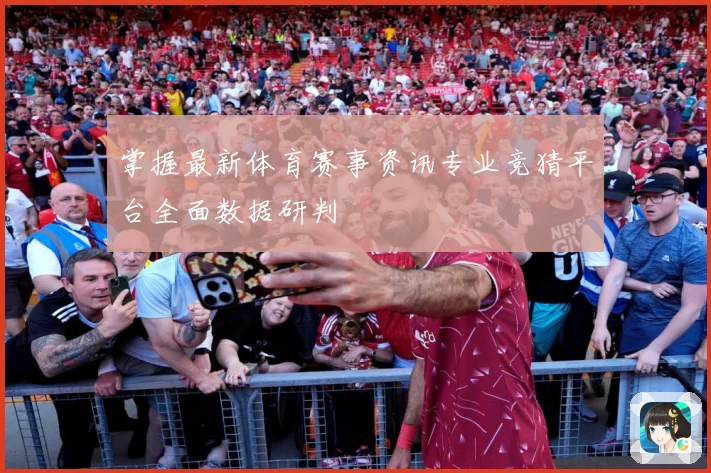 掌握最新体育赛事资讯专业竞猜平台全面数据研判