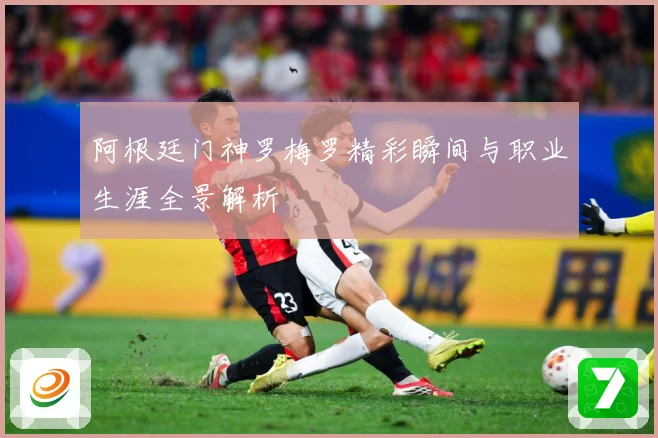 阿根廷门神罗梅罗精彩瞬间与职业生涯全景解析