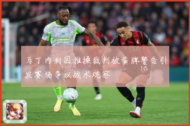 马丁内利因推搡裁判被黄牌警告引发赛场争议战术观察