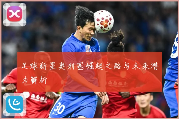 足球新星奥利塞崛起之路与未来潜力解析