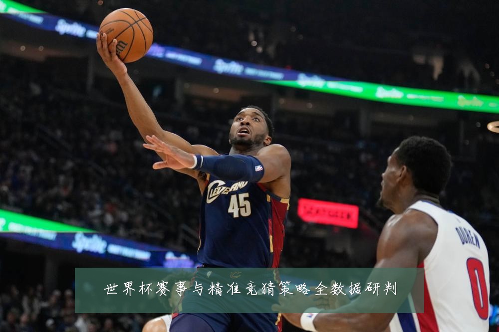 世界杯赛事与精准竞猜策略全数据研判