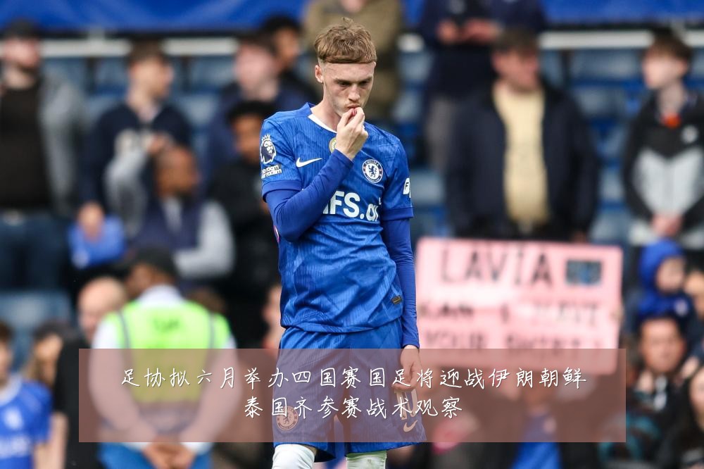 足协拟六月举办四国赛国足将迎战伊朗朝鲜泰国齐参赛战术观察