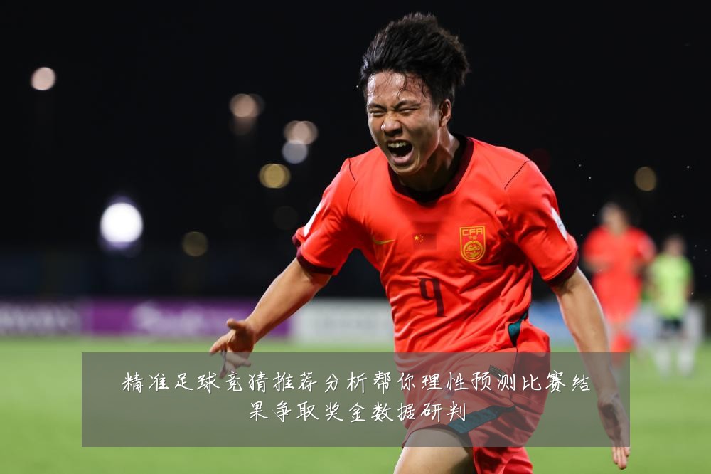 精准足球竞猜推荐分析帮你理性预测比赛结果争取奖金数据研判